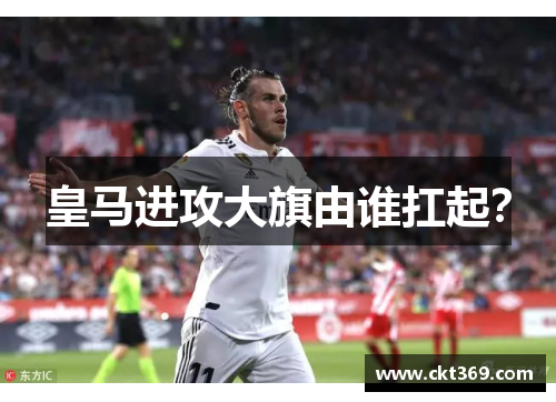 皇马进攻大旗由谁扛起？