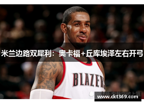 米兰边路双犀利：奥卡福+丘库埃泽左右开弓